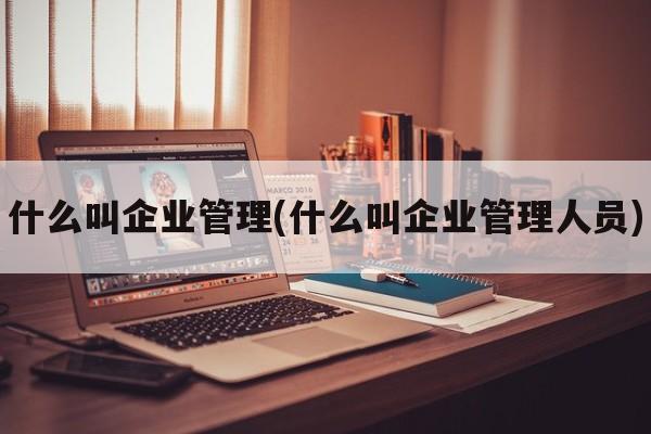 什么叫企业管理(什么叫企业管理人员)